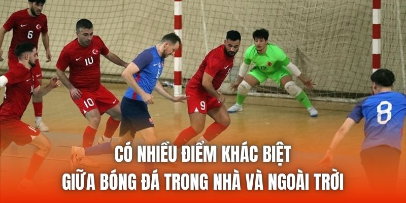 Có nhiều điểm khác biệt giữa bóng đá trong nhà và ngoài trời